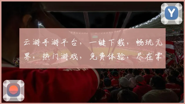 云游手游平台,一键下载,畅玩无界,热门游戏,免费体验,尽在掌握,不容错过