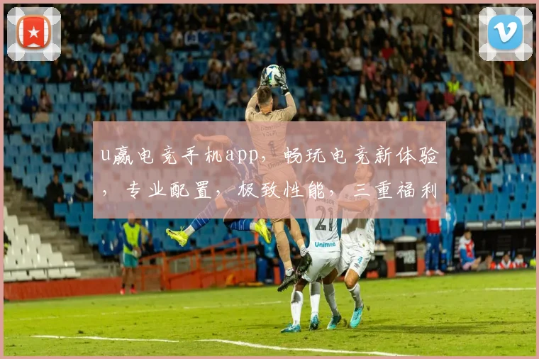 u赢电竞手机app，畅玩电竞新体验，专业配置，极致性能，三重福利，等你来战