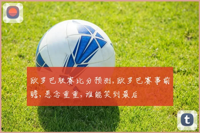 欧罗巴联赛比分预测,欧罗巴赛事前瞻,悬念重重,谁能笑到最后