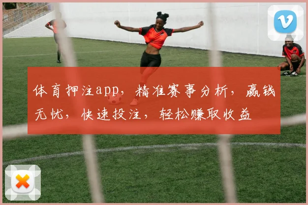 体育押注app,精准赛事分析,赢钱无忧,快速投注,轻松赚取收益