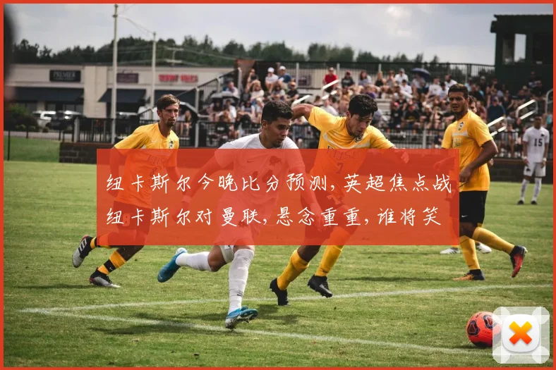 纽卡斯尔今晚比分预测,英超焦点战纽卡斯尔对曼联,悬念重重,谁将笑到最后