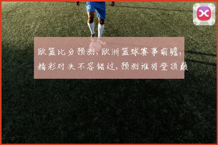 欧篮比分预测,欧洲篮球赛事前瞻,精彩对决不容错过,预测谁将登顶巅峰