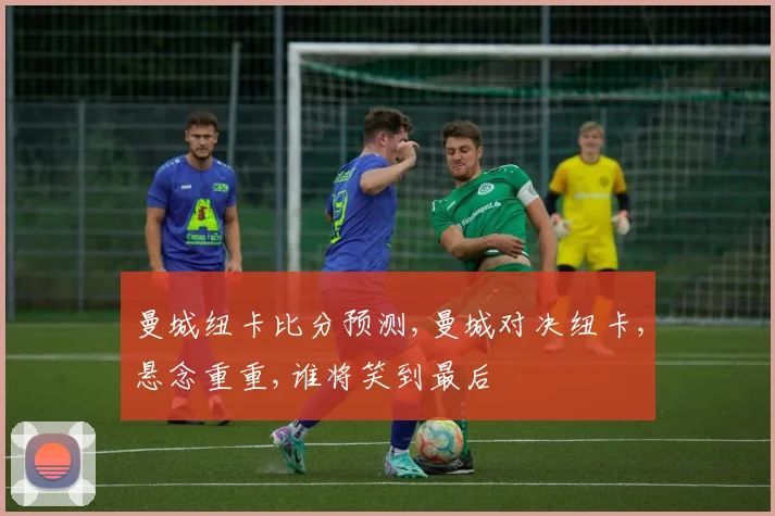 曼城纽卡比分预测,曼城对决纽卡,悬念重重,谁将笑到最后